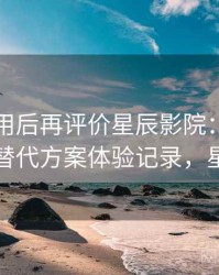多次使用后再评价星辰影院：资源失效时的替代方案体验记录，星辰影园