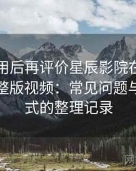 多次使用后再评价星辰影院在线观看免费完整版视频：常见问题与应对方式的整理记录