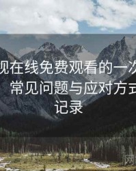 可可影视在线免费观看的一次真实使用体验：常见问题与应对方式的整理记录