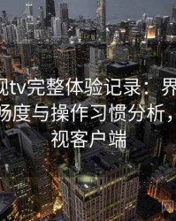 柚子影视tv完整体验记录：界面设计、播放流畅度与操作习惯分析，柚子影视客户端
