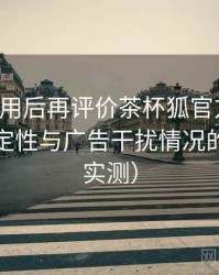 多次使用后再评价茶杯狐官方入口：播放稳定性与广告干扰情况的观察（实测）