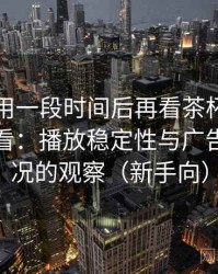 连续使用一段时间后再看茶杯狐官网在线观看：播放稳定性与广告干扰情况的观察（新手向）