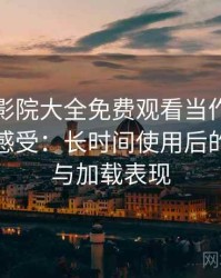 把蜂鸟影院大全免费观看当作日常工具后的感受：长时间使用后的稳定性与加载表现