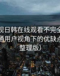 人人影视日韩在线观看不完全体验说明：普通用户视角下的优缺点盘点（整理版）