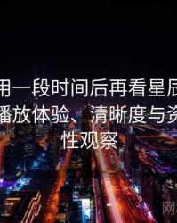 连续使用一段时间后再看星辰影院未删减：播放体验、清晰度与资源完整性观察