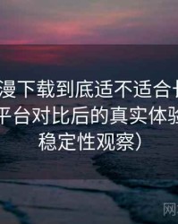 age 动漫下载到底适不适合长期用？与同类平台对比后的真实体验差异（稳定性观察）