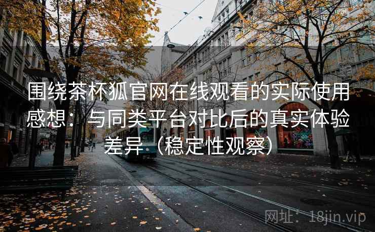 围绕茶杯狐官网在线观看的实际使用感想：与同类平台对比后的真实体验差异（稳定性观察）