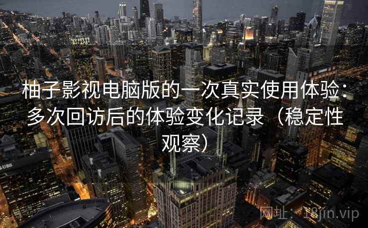 柚子影视电脑版的一次真实使用体验：多次回访后的体验变化记录（稳定性观察）