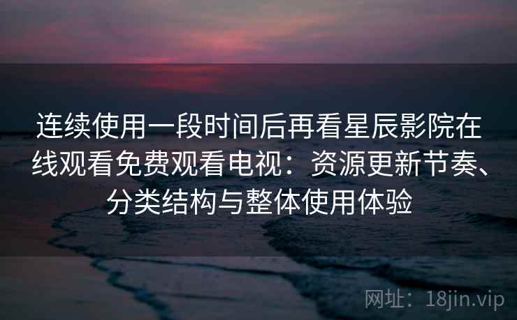 连续使用一段时间后再看星辰影院在线观看免费观看电视：资源更新节奏、分类结构与整体使用体验