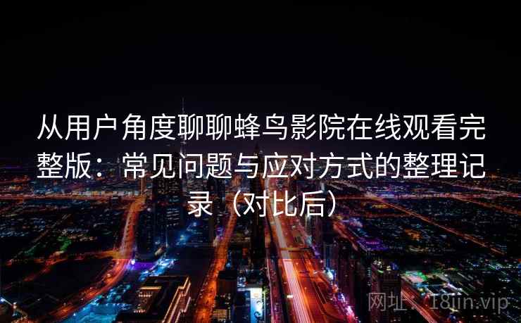 从用户角度聊聊蜂鸟影院在线观看完整版：常见问题与应对方式的整理记录（对比后）
