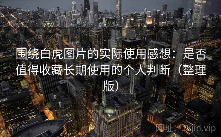 围绕白虎图片的实际使用感想：是否值得收藏长期使用的个人判断（整理版）