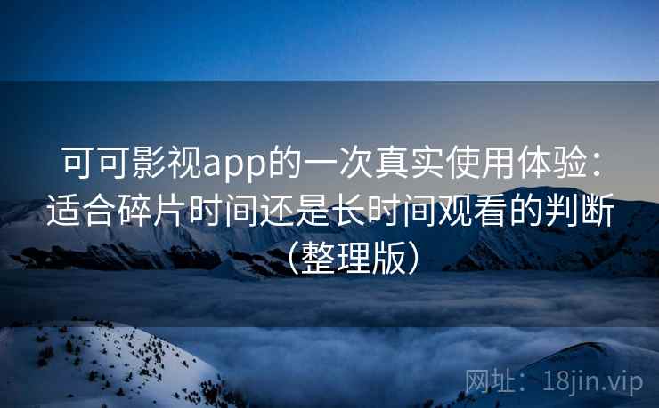 可可影视app的一次真实使用体验：适合碎片时间还是长时间观看的判断（整理版）