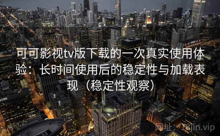 可可影视tv版下载的一次真实使用体验：长时间使用后的稳定性与加载表现（稳定性观察）
