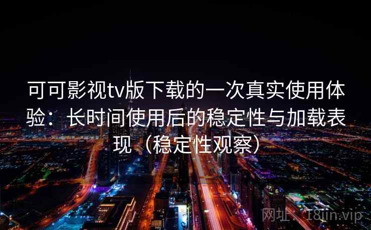 可可影视tv版下载的一次真实使用体验：长时间使用后的稳定性与加载表现（稳定性观察）