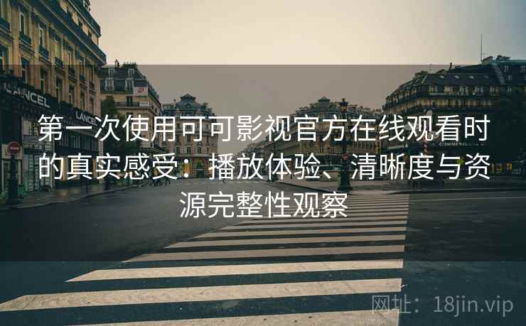 第一次使用可可影视官方在线观看时的真实感受：播放体验、清晰度与资源完整性观察