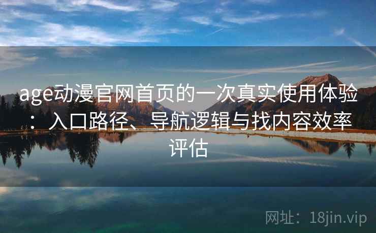 age动漫官网首页的一次真实使用体验：入口路径、导航逻辑与找内容效率评估