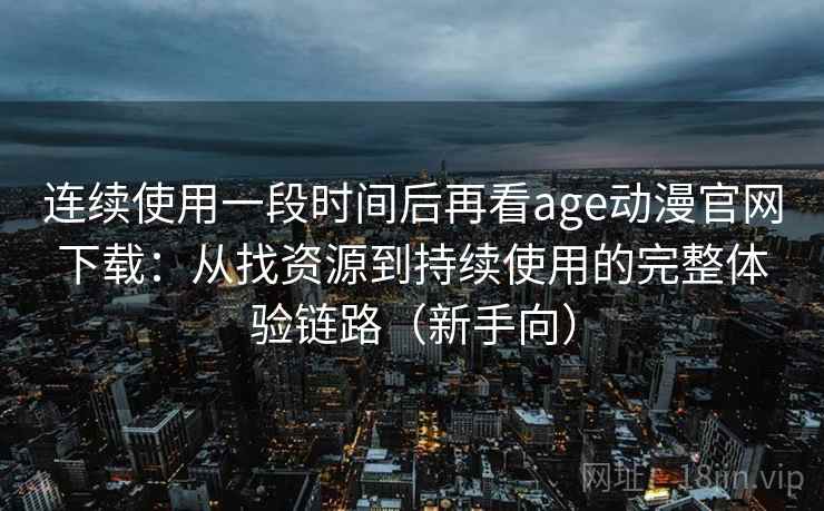 连续使用一段时间后再看age动漫官网下载：从找资源到持续使用的完整体验链路（新手向）