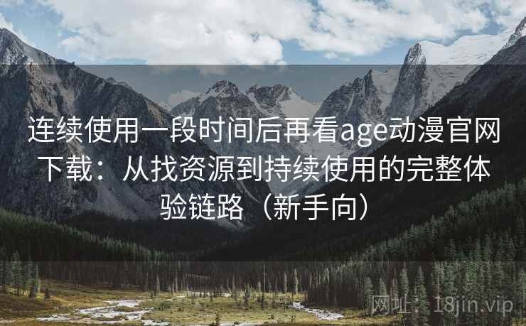 连续使用一段时间后再看age动漫官网下载：从找资源到持续使用的完整体验链路（新手向）