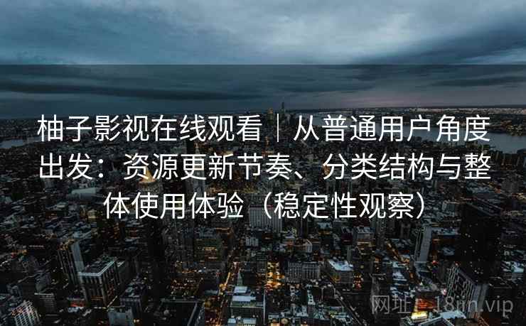 柚子影视在线观看|从普通用户角度出发:资源更新节奏、分类结构与整体使用体验(稳定性观察) 柚子影视在线观看|从普通用户角度出发:资源更新节奏、分类结构与整体使用体验(稳定性观察)
