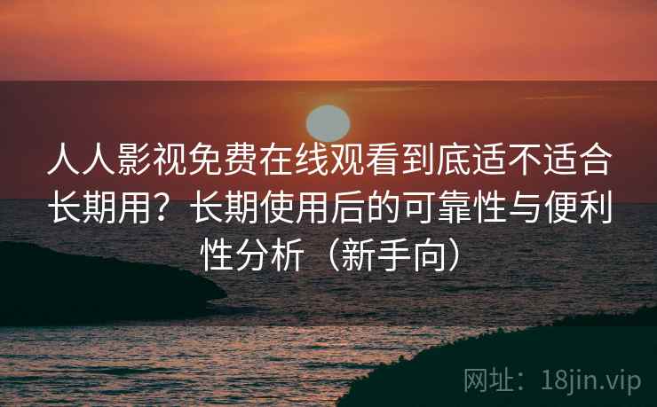 人人影视免费在线观看到底适不适合长期用？长期使用后的可靠性与便利性分析（新手向）