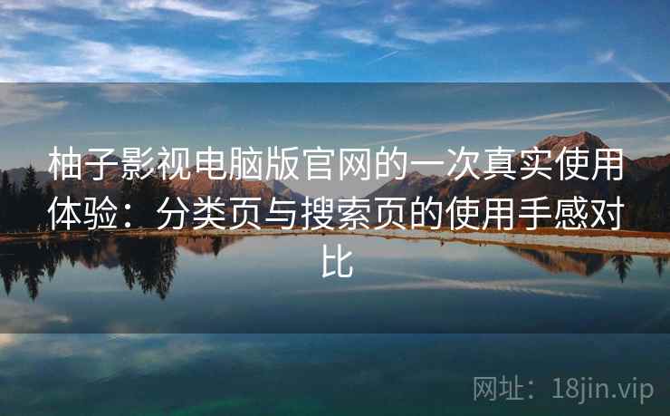 柚子影视电脑版官网的一次真实使用体验：分类页与搜索页的使用手感对比