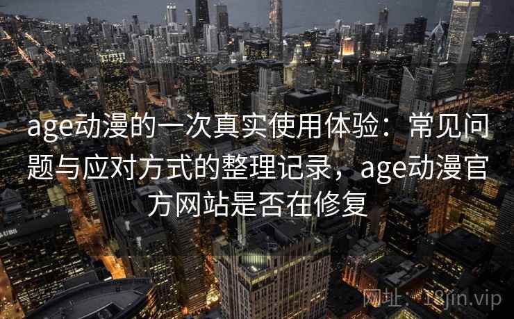 age动漫的一次真实使用体验：常见问题与应对方式的整理记录，age动漫官方网站是否在修复