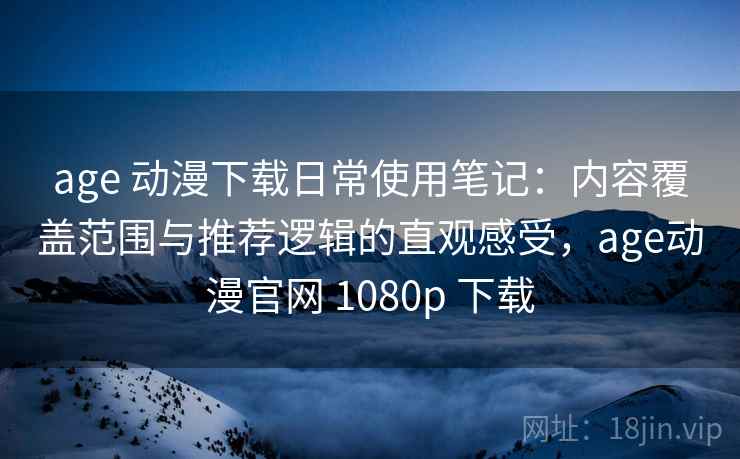 age 动漫下载日常使用笔记：内容覆盖范围与推荐逻辑的直观感受，age动漫官网 1080p 下载