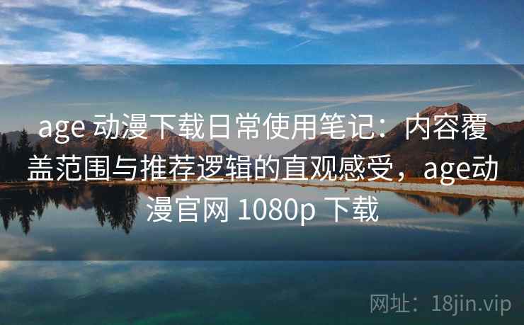 age 动漫下载日常使用笔记：内容覆盖范围与推荐逻辑的直观感受，age动漫官网 1080p 下载