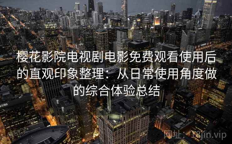 樱花影院电视剧电影免费观看使用后的直观印象整理：从日常使用角度做的综合体验总结