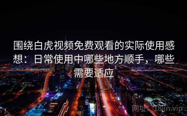 围绕白虎视频免费观看的实际使用感想：日常使用中哪些地方顺手，哪些需要适应