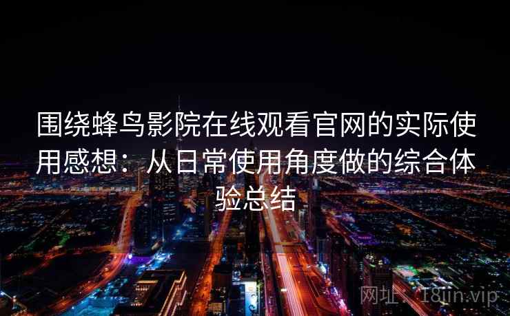 围绕蜂鸟影院在线观看官网的实际使用感想：从日常使用角度做的综合体验总结