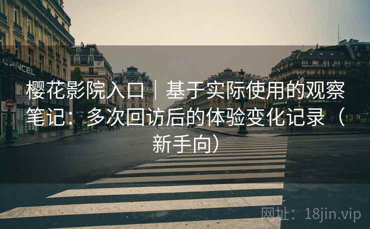 樱花影院入口|基于实际使用的观察笔记:多次回访后的体验变化记录(新手向) 樱花影院入口|基于实际使用的观察笔记:多次回访后的体验变化记录(新手向)