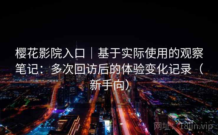樱花影院入口|基于实际使用的观察笔记:多次回访后的体验变化记录(新手向) 樱花影院入口|基于实际使用的观察笔记:多次回访后的体验变化记录(新手向)