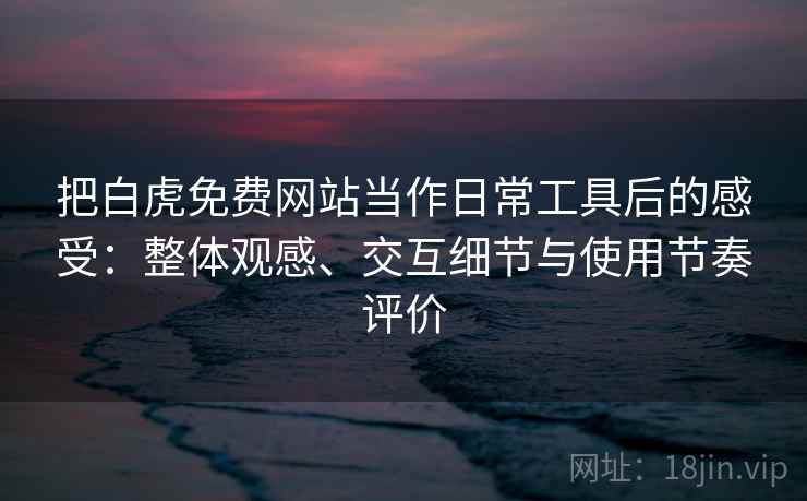 把白虎免费网站当作日常工具后的感受：整体观感、交互细节与使用节奏评价