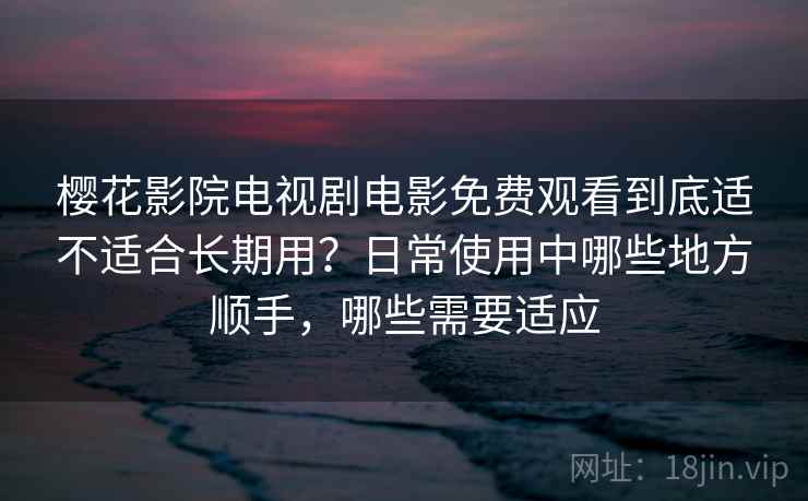樱花影院电视剧电影免费观看到底适不适合长期用？日常使用中哪些地方顺手，哪些需要适应