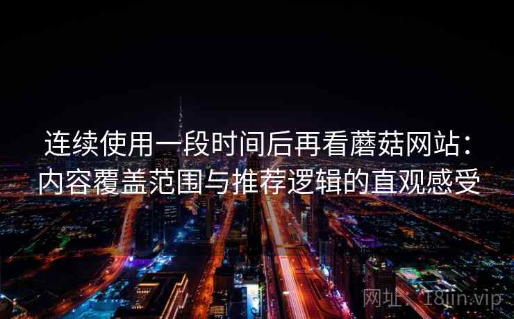 连续使用一段时间后再看蘑菇网站：内容覆盖范围与推荐逻辑的直观感受