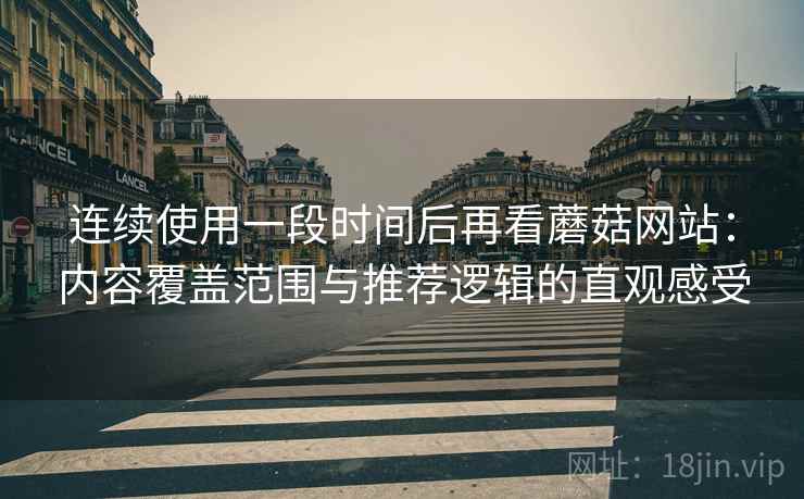 连续使用一段时间后再看蘑菇网站：内容覆盖范围与推荐逻辑的直观感受