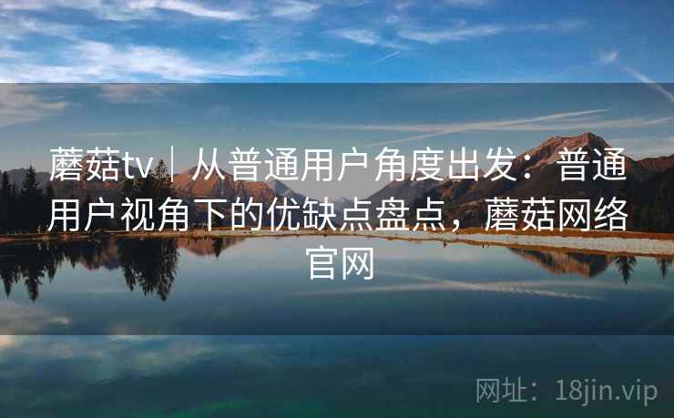 蘑菇tv|从普通用户角度出发:普通用户视角下的优缺点盘点,蘑菇网络官网 蘑菇tv|从普通用户角度出发:普通用户视角下的优缺点盘点,蘑菇网络官网