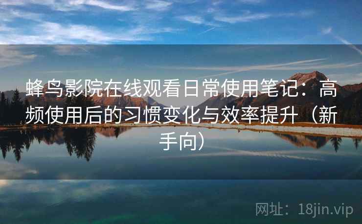 蜂鸟影院在线观看日常使用笔记:高频使用后的习惯变化与效率提升(新手向) 蜂鸟影院在线观看日常使用笔记:高频使用后的习惯变化与效率提升(新手向)