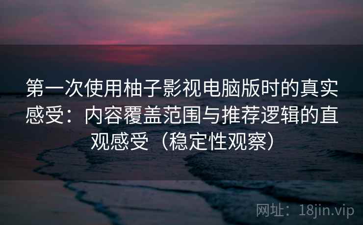 第一次使用柚子影视电脑版时的真实感受:内容覆盖范围与推荐逻辑的直观感受(稳定性观察) 第一次使用柚子影视电脑版时的真实感受:内容覆盖范围与推荐逻辑的直观感受(稳定性观察)