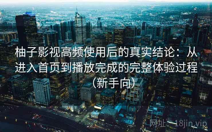 柚子影视高频使用后的真实结论：从进入首页到播放完成的完整体验过程（新手向）