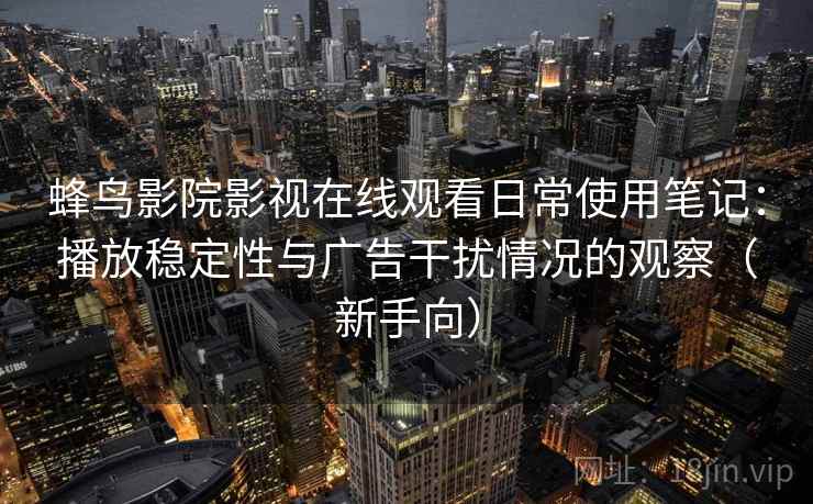 蜂鸟影院影视在线观看日常使用笔记：播放稳定性与广告干扰情况的观察（新手向）