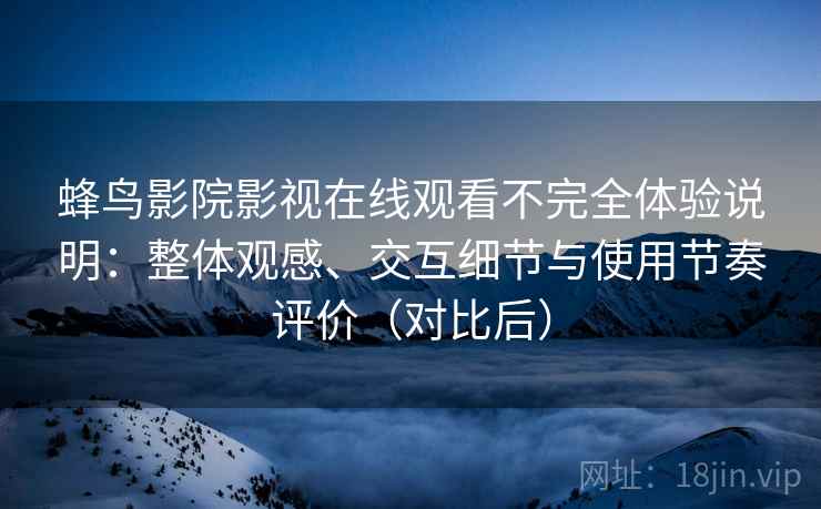 蜂鸟影院影视在线观看不完全体验说明：整体观感、交互细节与使用节奏评价（对比后）