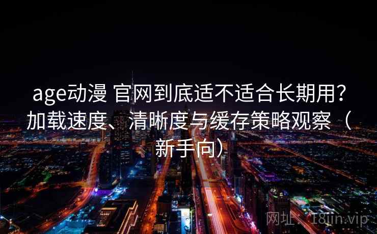 age动漫 官网到底适不适合长期用？加载速度、清晰度与缓存策略观察（新手向）
