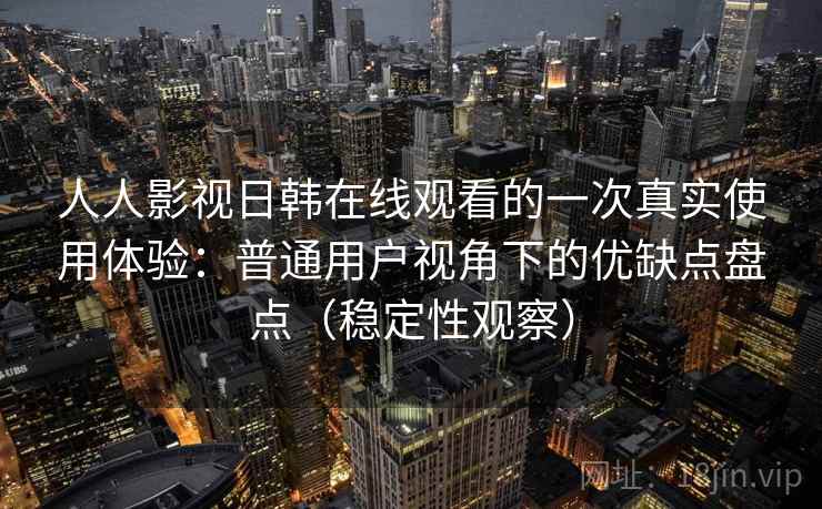 人人影视日韩在线观看的一次真实使用体验：普通用户视角下的优缺点盘点（稳定性观察）