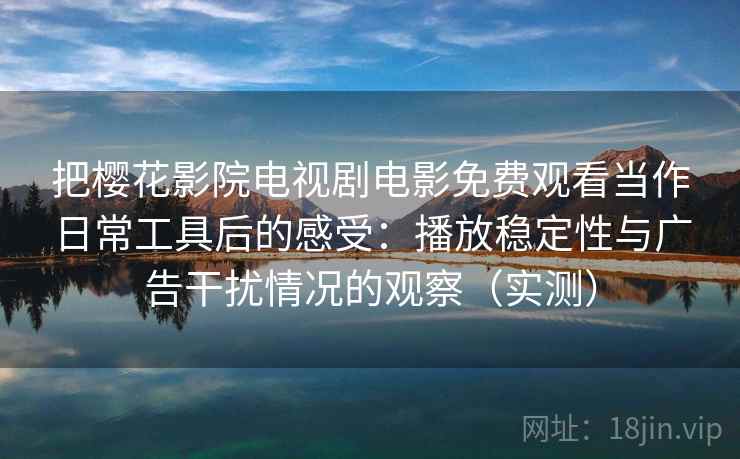 把樱花影院电视剧电影免费观看当作日常工具后的感受:播放稳定性与广告干扰情况的观察(实测) 把樱花影院电视剧电影免费观看当作日常工具后的感受:播放稳定性与广告干扰情况的观察(实测)