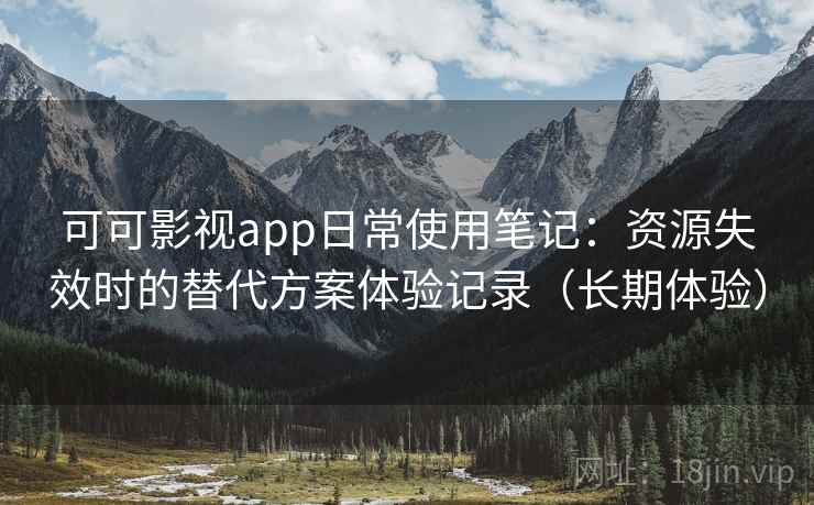 可可影视app日常使用笔记：资源失效时的替代方案体验记录（长期体验）