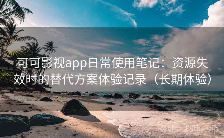 可可影视app日常使用笔记：资源失效时的替代方案体验记录（长期体验）