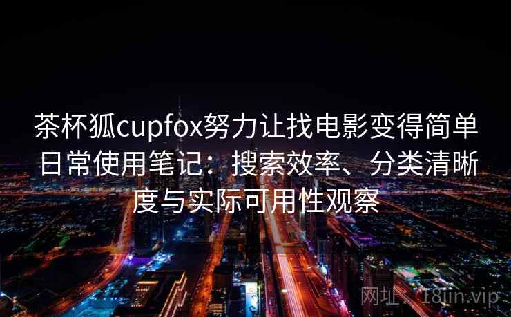 茶杯狐cupfox努力让找电影变得简单日常使用笔记：搜索效率、分类清晰度与实际可用性观察