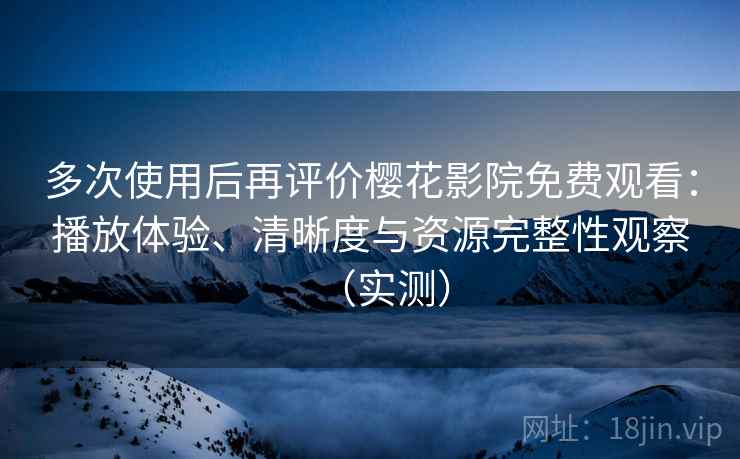 多次使用后再评价樱花影院免费观看：播放体验、清晰度与资源完整性观察（实测）